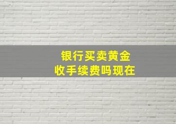 银行买卖黄金收手续费吗现在