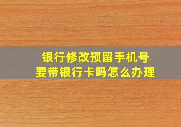 银行修改预留手机号要带银行卡吗怎么办理