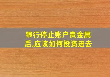 银行停止账户贵金属后,应该如何投资进去