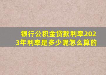 银行公积金贷款利率2023年利率是多少呢怎么算的