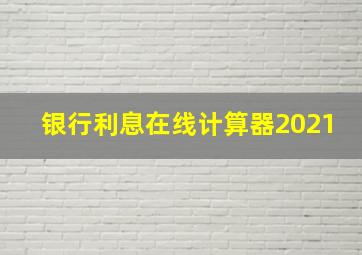 银行利息在线计算器2021