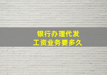 银行办理代发工资业务要多久