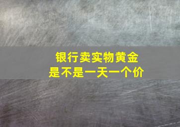 银行卖实物黄金是不是一天一个价