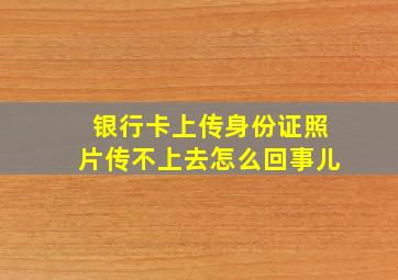 银行卡上传身份证照片传不上去怎么回事儿