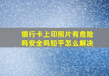 银行卡上印照片有危险吗安全吗知乎怎么解决