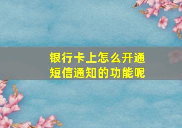 银行卡上怎么开通短信通知的功能呢