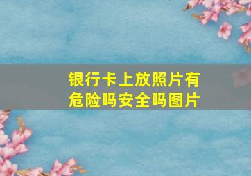 银行卡上放照片有危险吗安全吗图片