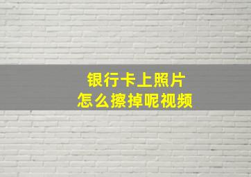 银行卡上照片怎么擦掉呢视频