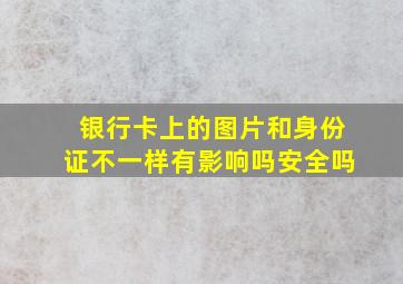 银行卡上的图片和身份证不一样有影响吗安全吗