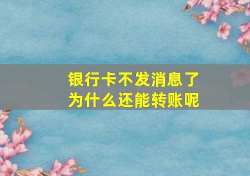 银行卡不发消息了为什么还能转账呢