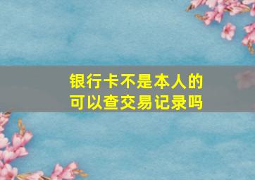 银行卡不是本人的可以查交易记录吗