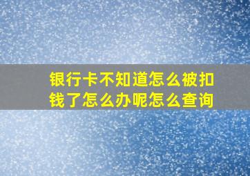 银行卡不知道怎么被扣钱了怎么办呢怎么查询