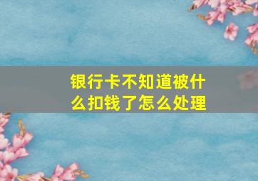 银行卡不知道被什么扣钱了怎么处理