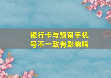 银行卡与预留手机号不一致有影响吗