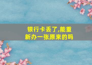 银行卡丢了,能重新办一张原来的吗