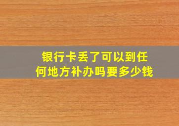 银行卡丢了可以到任何地方补办吗要多少钱