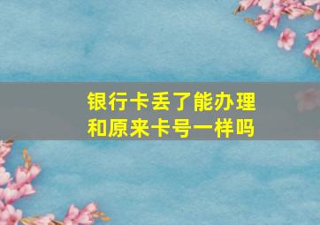 银行卡丢了能办理和原来卡号一样吗