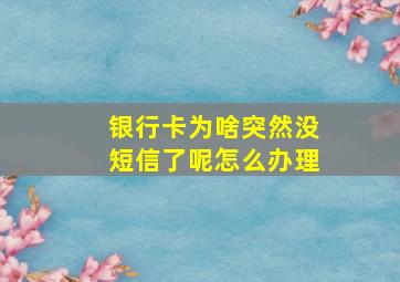 银行卡为啥突然没短信了呢怎么办理