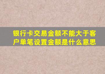 银行卡交易金额不能大于客户单笔设置金额是什么意思