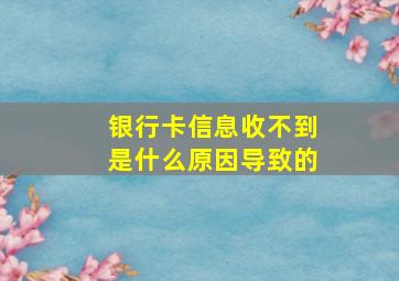 银行卡信息收不到是什么原因导致的