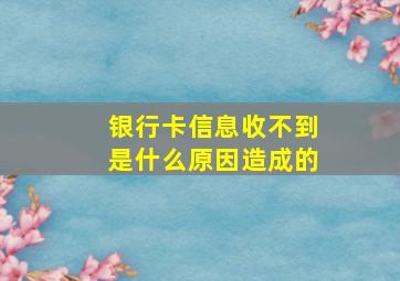 银行卡信息收不到是什么原因造成的