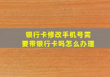 银行卡修改手机号需要带银行卡吗怎么办理