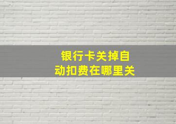 银行卡关掉自动扣费在哪里关