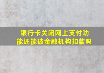 银行卡关闭网上支付功能还能被金融机构扣款吗