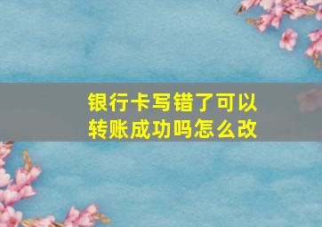 银行卡写错了可以转账成功吗怎么改