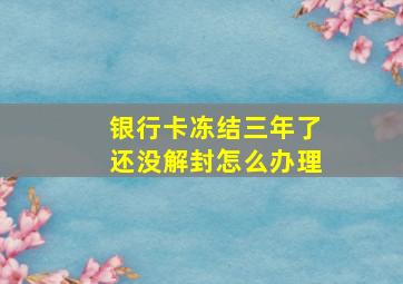 银行卡冻结三年了还没解封怎么办理