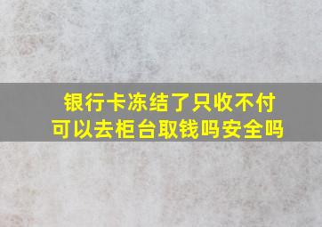 银行卡冻结了只收不付可以去柜台取钱吗安全吗