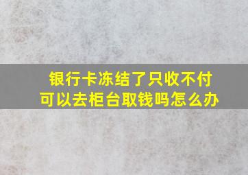 银行卡冻结了只收不付可以去柜台取钱吗怎么办