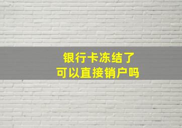 银行卡冻结了可以直接销户吗