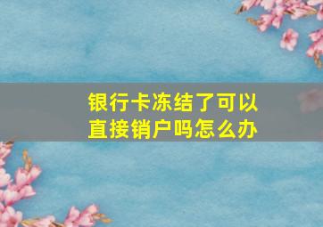 银行卡冻结了可以直接销户吗怎么办