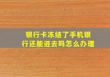 银行卡冻结了手机银行还能进去吗怎么办理