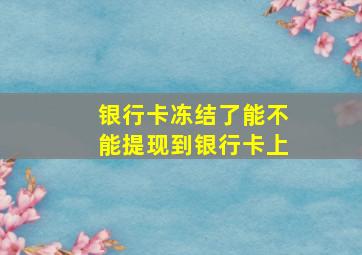 银行卡冻结了能不能提现到银行卡上