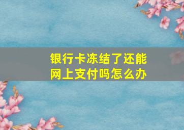 银行卡冻结了还能网上支付吗怎么办