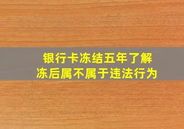 银行卡冻结五年了解冻后属不属于违法行为