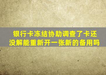 银行卡冻结协助调查了卡还没解能重新开一张新的备用吗