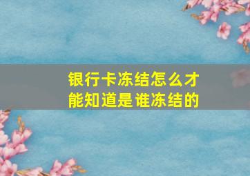 银行卡冻结怎么才能知道是谁冻结的