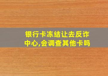 银行卡冻结让去反诈中心,会调查其他卡吗