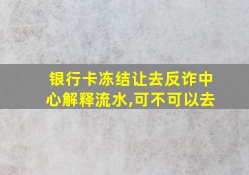 银行卡冻结让去反诈中心解释流水,可不可以去