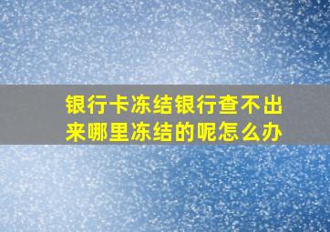 银行卡冻结银行查不出来哪里冻结的呢怎么办