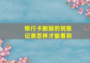 银行卡删除的转账记录怎样才能看到