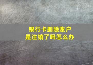 银行卡删除账户是注销了吗怎么办