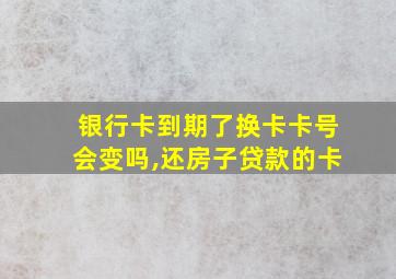 银行卡到期了换卡卡号会变吗,还房子贷款的卡