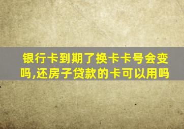 银行卡到期了换卡卡号会变吗,还房子贷款的卡可以用吗