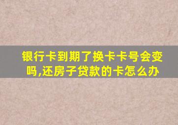 银行卡到期了换卡卡号会变吗,还房子贷款的卡怎么办