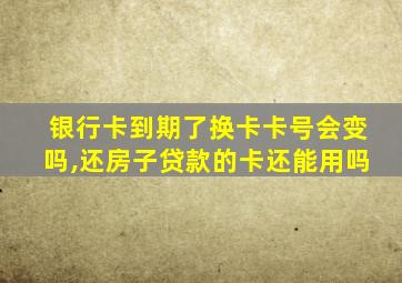 银行卡到期了换卡卡号会变吗,还房子贷款的卡还能用吗