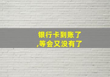 银行卡到账了,等会又没有了